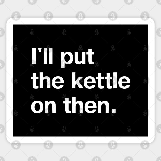 I'll put the kettle on then. Sticker by TheBestWords